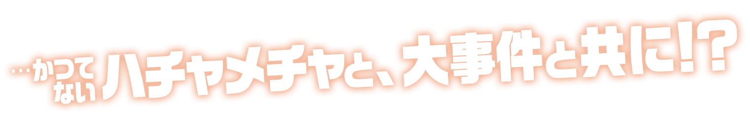 …かつてないハチャメチャと、大事件と共に！？