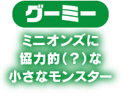 グーミー　ミニオンズに協力的（？）な小さなモンスター