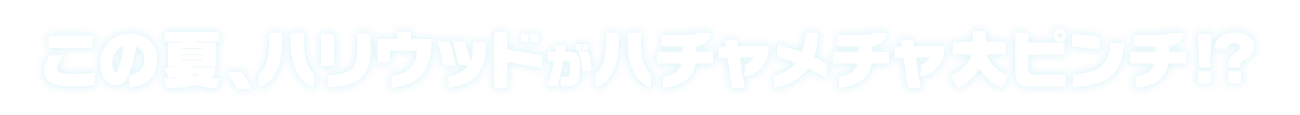 この夏、ハリウッドがハチャメチャ大ピンチ！？
